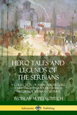 Heldengeschichten und Legenden der Serben: Eine Sammlung serbischer Folklore, Märchen und Poesie, mit einer Geschichte der serbischen Kultur - Hero Tales and Legends of the Serbians: A Collection of Serbian Folklore, Fairy Tales and Poetry, with a History of Serbian Culture