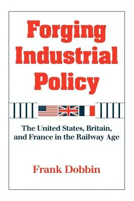 Schmieden einer Industriepolitik: Die Vereinigten Staaten, Großbritannien und Frankreich im Eisenbahnzeitalter - Forging Industrial Policy: The United States, Britain, and France in the Railway Age