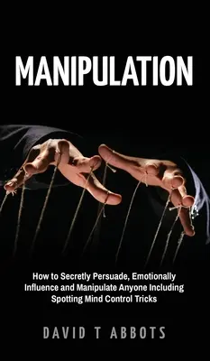 Manipulation: Wie man jemanden heimlich überredet, emotional beeinflusst und manipuliert, einschließlich der Erkennung von Tricks der Gedankenkontrolle - Manipulation: How to Secretly Persuade, Emotionally Influence and Manipulate Anyone Including Spotting Mind Control Tricks