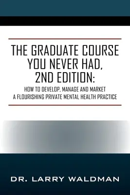 Der Diplomkurs, den Sie nie hatten, 2. Auflage: Wie man eine florierende private Praxis für psychische Gesundheit aufbaut, verwaltet und vermarktet - The Graduate Course You Never Had, 2nd Edition: How to Develop, Manage and Market a Flourishing Private Mental Health Practice