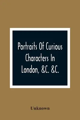 Porträts kurioser Persönlichkeiten in London, &C. &C.: Mit beschreibenden und unterhaltenden Anekdoten - Portraits Of Curious Characters In London, &C. &C.: With Descriptive And Entertaining Anecdotes