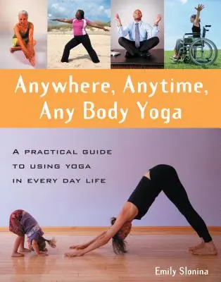 Yoga für jeden Ort, jede Zeit, jeden Körper: Ein praktischer Leitfaden für die Anwendung von Yoga im täglichen Leben - Anywhere, Anytime, Any Body Yoga: A Practical Guide to Using Yoga in Everyday Life