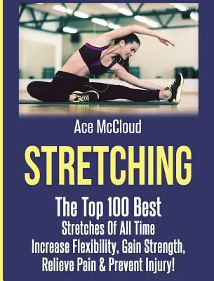 Stretching: Die 100 besten Dehnübungen aller Zeiten: Flexibilität erhöhen, Kraft gewinnen, Schmerzen lindern und Verletzungen vorbeugen - Stretching: The Top 100 Best Stretches Of All Time: Increase Flexibility, Gain Strength, Relieve Pain & Prevent Injury