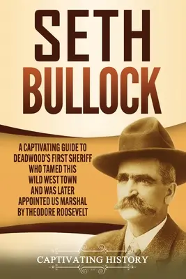 Seth Bullock: Ein fesselndes Buch über den ersten Sheriff von Deadwood, der die Stadt im Wilden Westen zähmte und später zum US-Marshall ernannt wurde - Seth Bullock: A Captivating Guide to Deadwood's First Sheriff Who Tamed This Wild West Town and Was Later Appointed US Marshal by Th