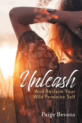 Entfesseln: Und fordere dein wildes, weibliches Selbst zurück - Unleash: And Reclaim Your Wild Feminine Self