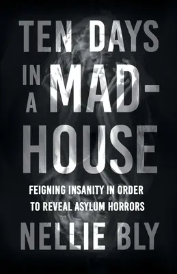 Zehn Tage im Irrenhaus - Wahnsinn vortäuschen, um die Schrecken des Asyls aufzudecken; mit einer Biografie von Frances E. Willard und Mary A. Livermore - Ten Days in a Mad-House - Feigning Insanity in Order to Reveal Asylum Horrors;With a Biography by Frances E. Willard and Mary A. Livermore