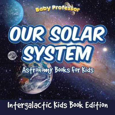 Unser Sonnensystem: Astronomische Bücher für Kinder - Intergalaktische Kinderbuchausgabe - Our Solar System: Astronomy Books For Kids - Intergalactic Kids Book Edition
