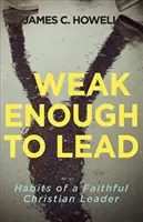 Schwach genug, um zu führen: Was uns die Bibel über kraftvolle Führung lehrt - Weak Enough to Lead: What the Bible Tells Us about Powerful Leadership