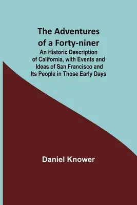 Die Abenteuer eines Neunundvierzigers; Eine historische Beschreibung Kaliforniens, mit Ereignissen und Vorstellungen von San Francisco und seinen Bewohnern in jenen frühen Tagen - The Adventures of a Forty-niner; An Historic Description of California, with Events and Ideas of San Francisco and Its People in Those Early Days