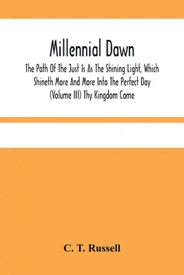 Tausendjährige Morgenröte; Der Weg der Gerechten ist wie das strahlende Licht, das immer mehr in den vollkommenen Tag hineinscheint (Band Iii) Dein Reich komme - Millennial Dawn; The Path Of The Just Is As The Shining Light, Which Shineth More And More Into The Perfect Day (Volume Iii) Thy Kingdom Come