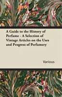 Ein Leitfaden für die Geschichte des Parfums - Eine Auswahl alter Artikel über die Verwendung und den Fortschritt der Parfümerie - A Guide to the History of Perfume - A Selection of Vintage Articles on the Uses and Progress of Perfumery