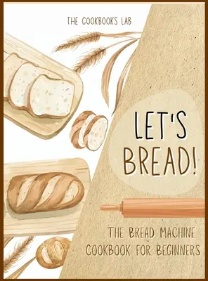 Let's Bread! - Das Brotmaschinen-Kochbuch für Einsteiger: Die ultimative 100 + 1 No-Fuss und leicht zu folgen Brotmaschine Rezepte Leitfaden für Ihre leckeren Hause - Let's Bread!-The Bread Machine Cookbook for Beginners: The Ultimate 100 + 1 No-Fuss and Easy to Follow Bread Machine Recipes Guide for Your Tasty Home