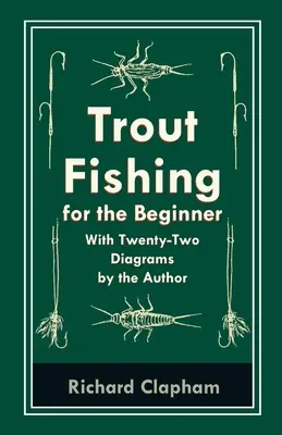 Forellenfischen für Anfänger - mit zweiundzwanzig Diagrammen des Autors - Trout-Fishing for the Beginner - With Twenty-Two Diagrams by the Author