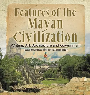 Merkmale der Maya-Zivilisation: Schrift, Kunst, Architektur und Regierung - Maya-Geschichte Klasse 4 - Antike Geschichte für Kinder - Features of the Mayan Civilization: Writing, Art, Architecture and Government - Mayan History Grade 4 - Children's Ancient History