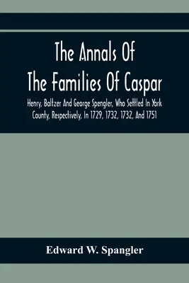 Die Annalen der Familien Caspar, Henry, Baltzer und George Spengler, die sich 1729, 1732, 1732 bzw. 1751 in der Grafschaft York niederließen: Wit - The Annals Of The Families Of Caspar, Henry, Baltzer And George Spengler, Who Settled In York County, Respectively, In 1729, 1732, 1732, And 1751: Wit