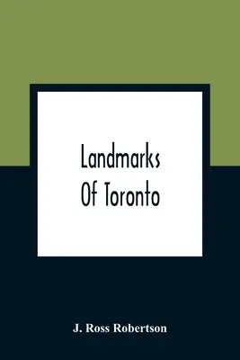 Landmarks Of Toronto; A Collection Of Historical Sketches Of The Old Town Of York From 1792 Until 1837, And Of Toronto From 1834 To 1904; Also Nearly
