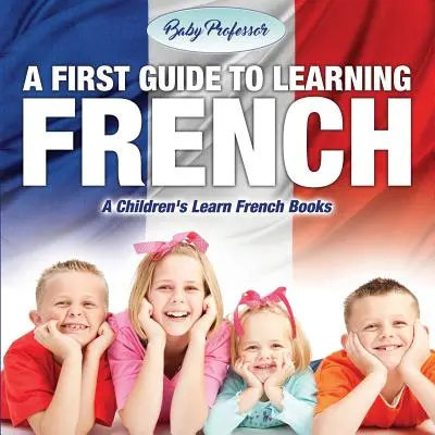 Ein erster Leitfaden zum Erlernen der französischen Sprache - Ein Französischlernbuch für Kinder - A First Guide to Learning French - A Children's Learn French Books