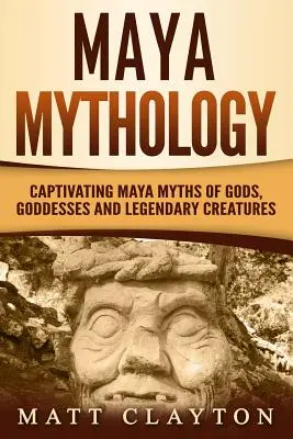 Maya-Mythologie: Fesselnde Maya-Mythen von Göttern, Göttinnen und legendären Kreaturen - Maya Mythology: Captivating Maya Myths of Gods, Goddesses and Legendary Creatures