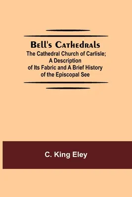 Bell's Cathedrals; Die Kathedralkirche von Carlisle; Eine Beschreibung ihres Aufbaus und eine kurze Geschichte des Bischöflichen Stuhls - Bell'S Cathedrals; The Cathedral Church Of Carlisle; A Description Of Its Fabric And A Brief History Of The Episcopal See