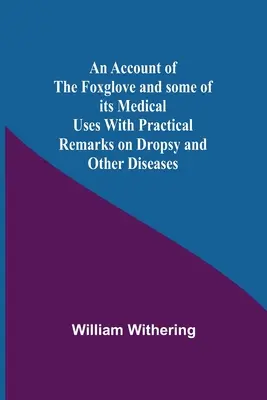 Ein Bericht über den Fingerhut und einige seiner medizinischen Verwendungen mit praktischen Bemerkungen über Dropsie und andere Krankheiten - An Account Of The Foxglove And Some Of Its Medical Uses With Practical Remarks On Dropsy And Other Diseases