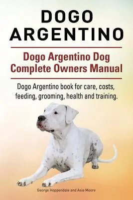 Dogo Argentino. Dogo Argentino Hund Vollständiges Handbuch für Besitzer. Dogo Argentino Buch für Pflege, Kosten, Fütterung, Pflege, Gesundheit und Training. - Dogo Argentino. Dogo Argentino Dog Complete Owners Manual. Dogo Argentino book for care, costs, feeding, grooming, health and training.