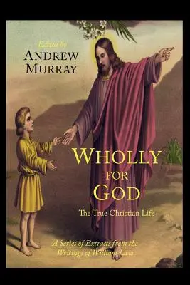 Ganz für Gott: Das wahre christliche Leben: Eine Reihe von Auszügen aus den Schriften von William Law - Wholly for God: The True Christian Life: A Series of Extracts from the Writings of William Law