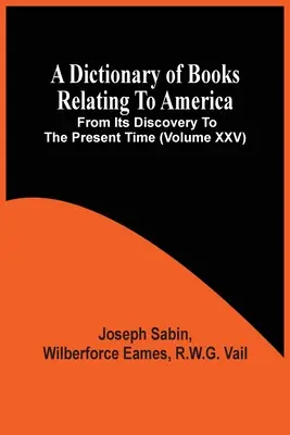 Ein Wörterbuch der Bücher über Amerika, von seiner Entdeckung bis zur Gegenwart (Band Xxv) - A Dictionary Of Books Relating To America, From Its Discovery To The Present Time (Volume Xxv)
