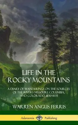 Das Leben in den Rocky Mountains: Ein Tagebuch von Wanderungen an den Quellen der Flüsse Missouri, Columbia und Colorado, 1830-1835 - Life in the Rocky Mountains: A Diary of Wanderings on the Sources of the Rivers Missouri, Columbia, and Colorado, 1830-1835