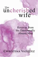 The Uncherished Wife: Erholen Sie sich vom emotional abwesenden Mann - The Uncherished Wife: Recover from the Emotionally Absent Man