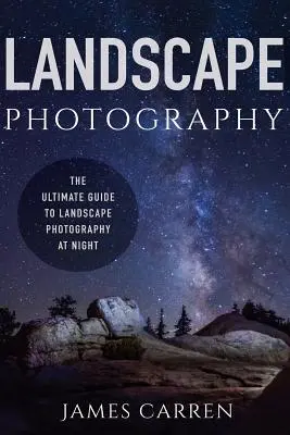 Landschaftsfotografie: Der ultimative Leitfaden für die Landschaftsfotografie bei Nacht - Landscape Photography: The Ultimate Guide to Landscape Photography At Night