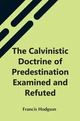 Die calvinistische Prädestinationslehre geprüft und widerlegt - The Calvinistic Doctrine Of Predestination Examined And Refuted