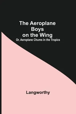 Die Aeroplane Boys On The Wing; oder, Aeroplane Chums In The Tropics - The Aeroplane Boys On The Wing; Or, Aeroplane Chums In The Tropics