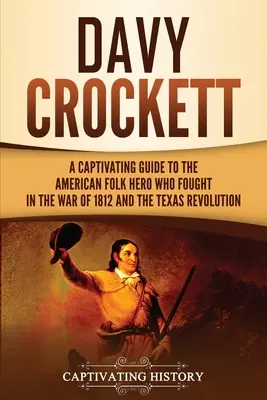 Davy Crockett: Ein fesselnder Leitfaden über den amerikanischen Volkshelden, der im Krieg von 1812 und in der texanischen Revolution kämpfte - Davy Crockett: A Captivating Guide to the American Folk Hero Who Fought in the War of 1812 and the Texas Revolution
