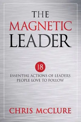 Die magnetische Führungskraft: 18 wesentliche Handlungen von Führungspersönlichkeiten, denen Menschen gerne folgen - The Magnetic Leader: 18 Essential Actions of Leaders People Love To Follow