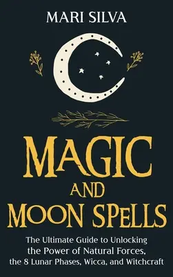 Magie und Mondzauber: Der ultimative Leitfaden zur Erschließung der Macht der Naturkräfte, der 8 Mondphasen, Wicca und Hexerei - Magic and Moon Spells: The Ultimate Guide to Unlocking the Power of Natural Forces, the 8 Lunar Phases, Wicca, and Witchcraft