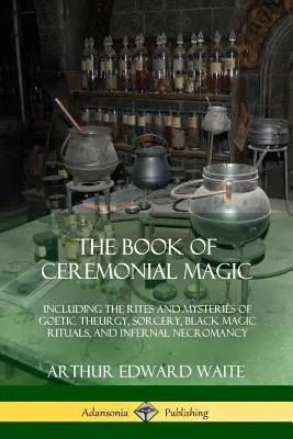 Das Buch der zeremoniellen Magie: Einschließlich der Riten und Mysterien der goetischen Theurgie, der Zauberei, der schwarzmagischen Rituale und der infernalischen Nekromantie - The Book of Ceremonial Magic: Including the Rites and Mysteries of Goetic Theurgy, Sorcery, Black Magic Rituals, and Infernal Necromancy
