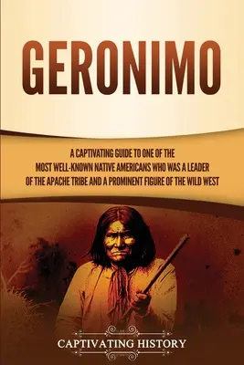 Geronimo: Ein fesselndes Handbuch über einen der bekanntesten amerikanischen Ureinwohner, der ein Anführer des Apachenstammes und ein Prominenter war - Geronimo: A Captivating Guide to One of the Most Well-Known Native Americans Who Was a Leader of the Apache Tribe and a Prominen
