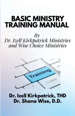 Basic Ministry Training Manual: Von: Dr. Izell Kirkpatrick Ministries und Wise Choice Ministries - Basic Ministry Training Manual: By; Dr. Izell Kirkpatrick Ministries and Wise Choice Ministries