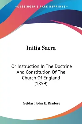 Initia Sacra: Oder Unterweisung in der Lehre und Verfassung der Kirche von England (1859) - Initia Sacra: Or Instruction In The Doctrine And Constitution Of The Church Of England (1859)