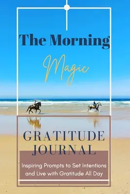 The Morning Magic Gratitude Journal Inspirierende Anregungen, um Vorsätze zu fassen und den ganzen Tag mit Dankbarkeit zu leben: Anleitung zur Kultivierung einer Haltung der Dankbarkeit O - The Morning Magic Gratitude Journal Inspiring Prompts to Set Intentions and Live with Gratitude All Day: Guide To Cultivate An Attitude Of Gratitude O