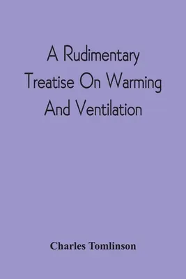 A Rudimentary Treatise On Warming And Ventilation; Being A Concise Exposition Of The General Principles Of The Art Of Warming And Ventilating Domestic