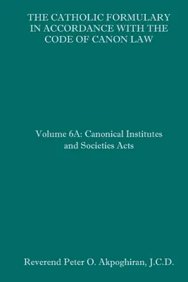 Die katholische Formelsammlung in Übereinstimmung mit dem Codex des kanonischen Rechts: Band 6A: Kanonische Institute und Gesellschaftsgesetze - The Catholic Formulary in Accordance with the Code of Canon Law: Volume 6A: Canonical Institutes and Societies Acts