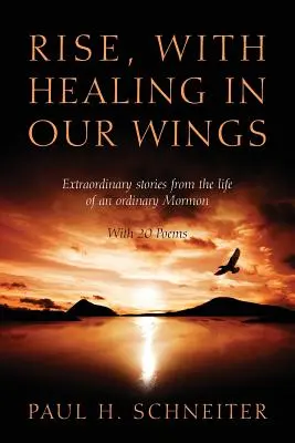 Erhebe dich, mit Heilung in unseren Flügeln: Außergewöhnliche Geschichten aus dem Leben einer gewöhnlichen Mormonin mit 20 Gedichten - Rise, with Healing in Our Wings: Extraordinary Stories from the Life of an Ordinary Mormon with 20 Poems