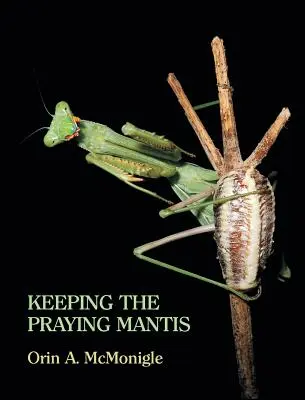 Die Haltung der Gottesanbeterin: Biologie, Fortpflanzung und Pflege von Mantodeen in Gefangenschaft - Keeping the Praying Mantis: Mantodean Captive Biology, Reproduction, and Husbandry