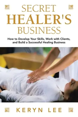 Das Geschäft des heimlichen Heilers: Wie Sie Ihre Fähigkeiten entwickeln, mit Klienten arbeiten und ein erfolgreiches Heilergeschäft aufbauen - Secret Healer's Business: How to Develop Your Skills, Work with Clients, and Build a Successful Healing Business