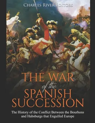 Der Spanische Erbfolgekrieg: Die Geschichte des Konflikts zwischen den Bourbonen und Habsburgern, der Europa verschlang - The War of the Spanish Succession: The History of the Conflict Between the Bourbons and Habsburgs that Engulfed Europe