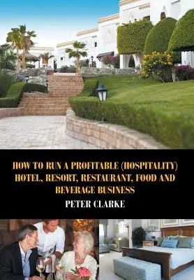 Wie man ein profitables (Gastgewerbe-)Hotel, Resort, Restaurant, Lebensmittel- und Getränkehandel betreibt - How to Run a Profitable (Hospitality) Hotel, Resort, Restaurant, Food, and Beverage Business