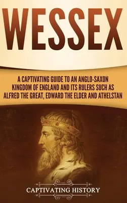 Wessex: Ein fesselnder Leitfaden zum angelsächsischen Königreich England und seinen Herrschern wie Alfred dem Großen, Edward dem Älteren, und - Wessex: A Captivating Guide to an Anglo-Saxon Kingdom of England and Its Rulers Such as Alfred the Great, Edward the Elder, an