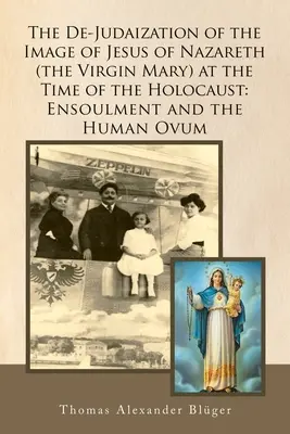 Die Entjudung des Bildes von Jesus von Nazareth (der Jungfrau Maria) zur Zeit des Holocausts: Ensoulment und die menschliche Eizelle - The De-Judaization of the Image of Jesus of Nazareth (The Virgin Mary) at the Time of the Holocaust: Ensoulment and the Human Ovum