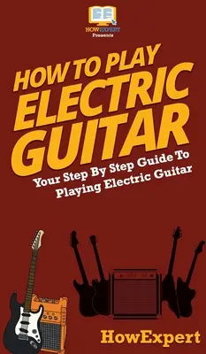 Wie man E-Gitarre spielt: Schritt-für-Schritt-Anleitung zum Spielen von E-Gitarre - How To Play Electric Guitar: Your Step By Step Guide To Playing Electric Guitar